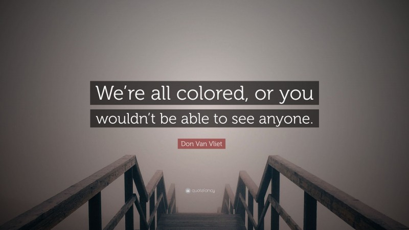 Don Van Vliet Quote: “We’re all colored, or you wouldn’t be able to see anyone.”