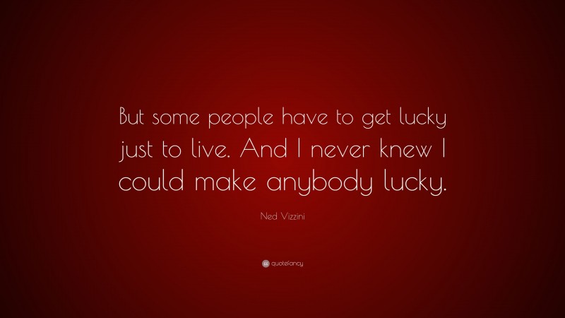 Ned Vizzini Quote: “But some people have to get lucky just to live. And I never knew I could make anybody lucky.”