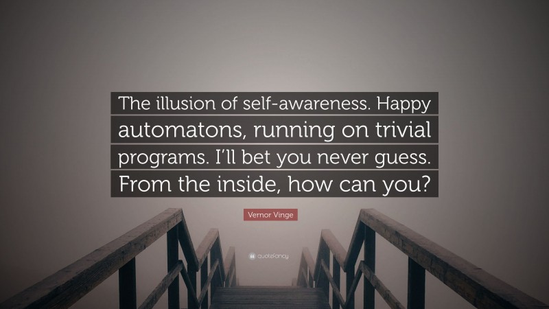 Vernor Vinge Quote: “The illusion of self-awareness. Happy automatons, running on trivial programs. I’ll bet you never guess. From the inside, how can you?”