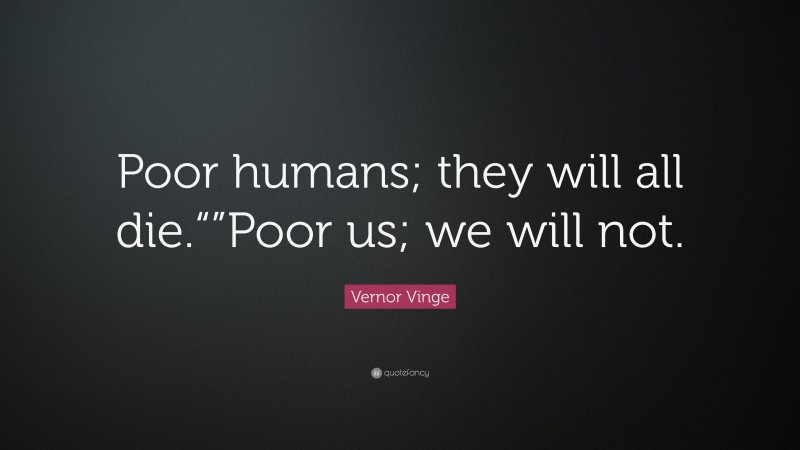 Vernor Vinge Quote: “Poor humans; they will all die.“”Poor us; we will not.”