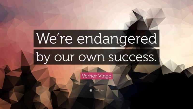 Vernor Vinge Quote: “We’re endangered by our own success.”