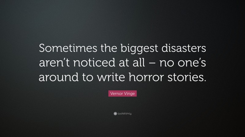 Vernor Vinge Quote: “Sometimes the biggest disasters aren’t noticed at all – no one’s around to write horror stories.”
