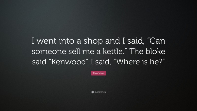 Tim Vine Quote: “I went into a shop and I said, “Can someone sell me a kettle.” The bloke said “Kenwood” I said, “Where is he?””