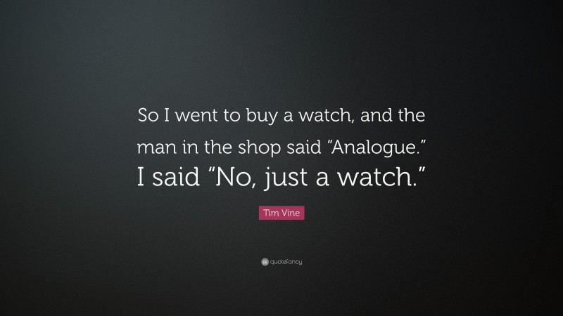 Tim Vine Quote: “So I went to buy a watch, and the man in the shop said “Analogue.” I said “No, just a watch.””