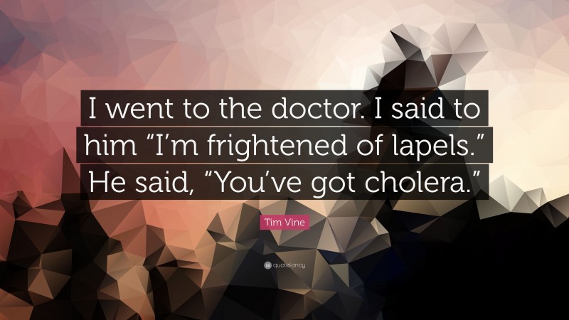 Tim Vine Quote: “I went to the doctor. I said to him “I’m frightened of lapels.” He said, “You’ve got cholera.””