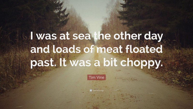 Tim Vine Quote: “I was at sea the other day and loads of meat floated past. It was a bit choppy.”