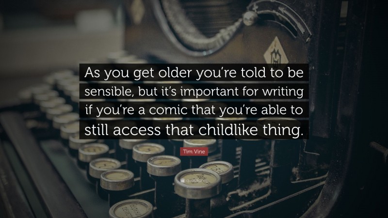 Tim Vine Quote: “As you get older you’re told to be sensible, but it’s important for writing if you’re a comic that you’re able to still access that childlike thing.”