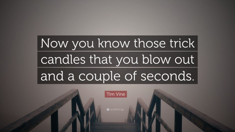 Tim Vine Quote: “Now you know those trick candles that you blow out and a couple of seconds.”