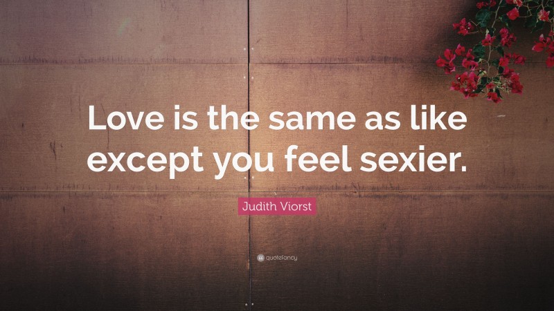 Judith Viorst Quote: “Love is the same as like except you feel sexier.”