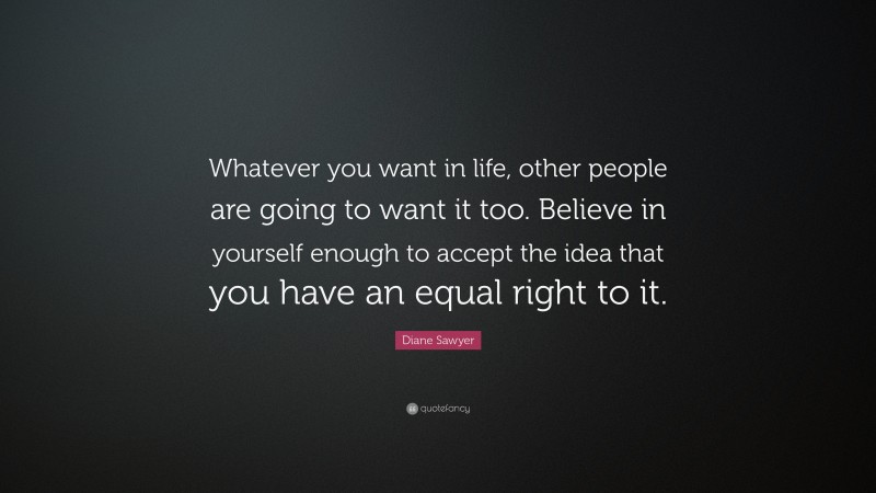 Diane Sawyer Quote: “Whatever you want in life, other people are going to want it too. Believe in yourself enough to accept the idea that you have an equal right to it.”