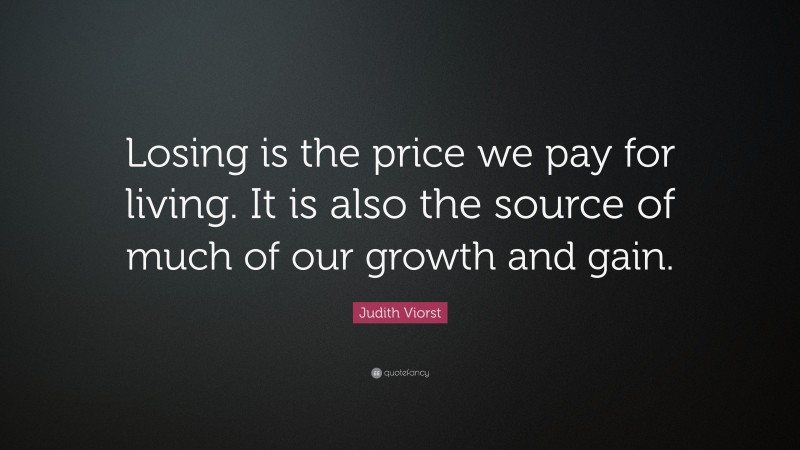 Judith Viorst Quote: “Losing is the price we pay for living. It is also the source of much of our growth and gain.”