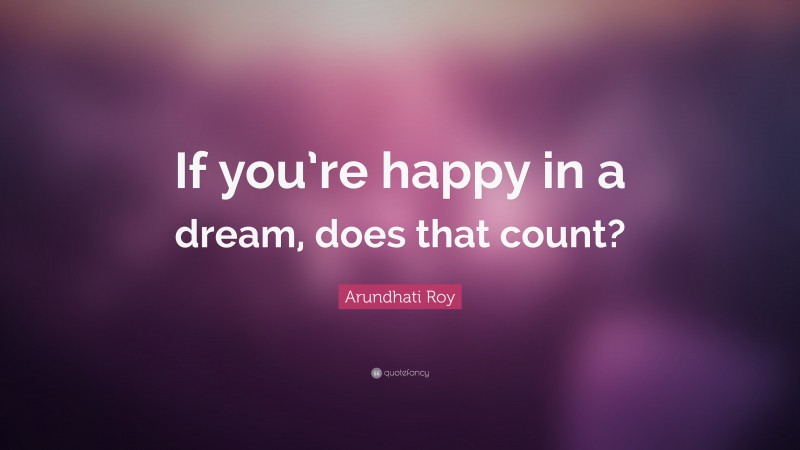 Arundhati Roy Quote: “If you’re happy in a dream, does that count?”