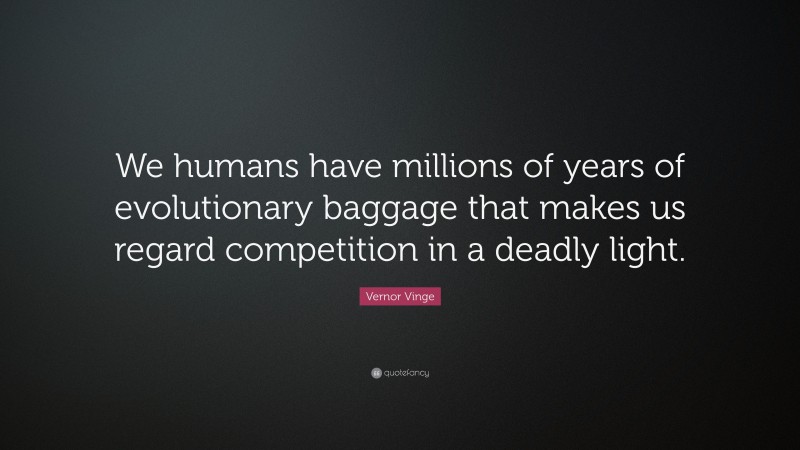 Vernor Vinge Quote: “We humans have millions of years of evolutionary baggage that makes us regard competition in a deadly light.”