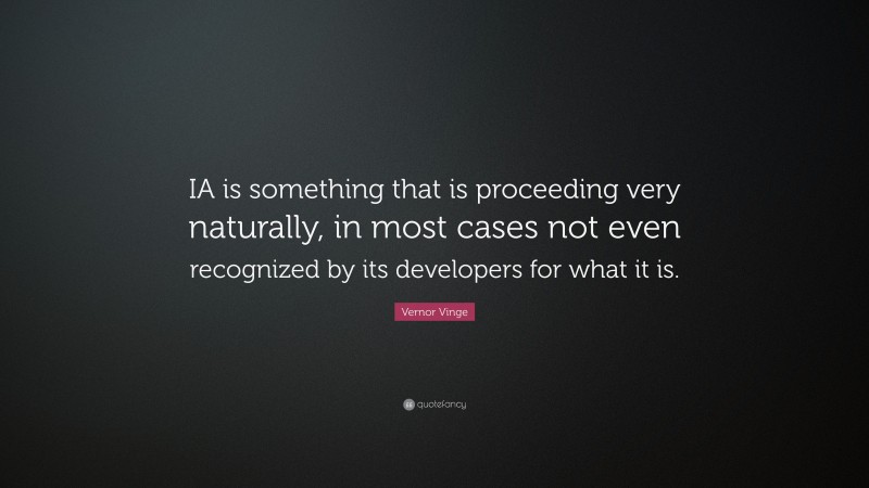 Vernor Vinge Quote: “IA is something that is proceeding very naturally, in most cases not even recognized by its developers for what it is.”