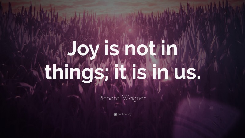 Richard Wagner Quote: “Joy is not in things; it is in us.”