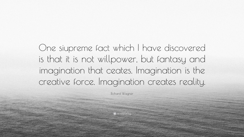 Richard Wagner Quote: “One siupreme fact which I have discovered is that it is not willpower, but fantasy and imagination that ceates. Imagination is the creative force. Imagination creates reality.”