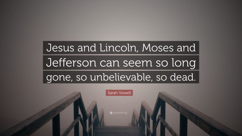 Sarah Vowell Quote: “Jesus and Lincoln, Moses and Jefferson can seem so long gone, so unbelievable, so dead.”