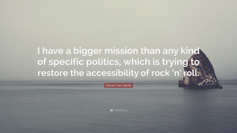 Steven Van Zandt Quote: “I have a bigger mission than any kind of specific politics, which is trying to restore the accessibility of rock ‘n’ roll.”