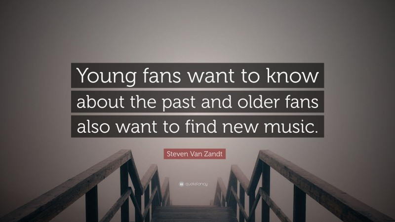 Steven Van Zandt Quote: “Young fans want to know about the past and older fans also want to find new music.”
