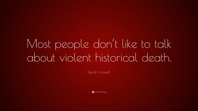 Sarah Vowell Quote: “Most people don’t like to talk about violent historical death.”