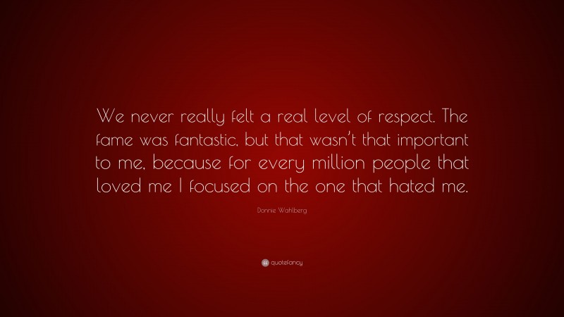 Donnie Wahlberg Quote: “We never really felt a real level of respect. The fame was fantastic, but that wasn’t that important to me, because for every million people that loved me I focused on the one that hated me.”
