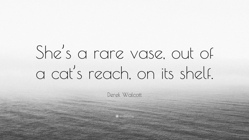 Derek Walcott Quote: “She’s a rare vase, out of a cat’s reach, on its shelf.”