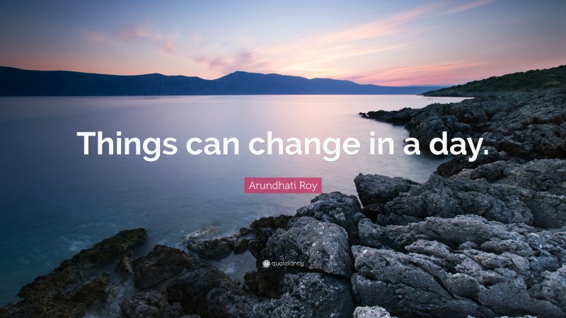 Arundhati Roy Quote: “Things can change in a day.”