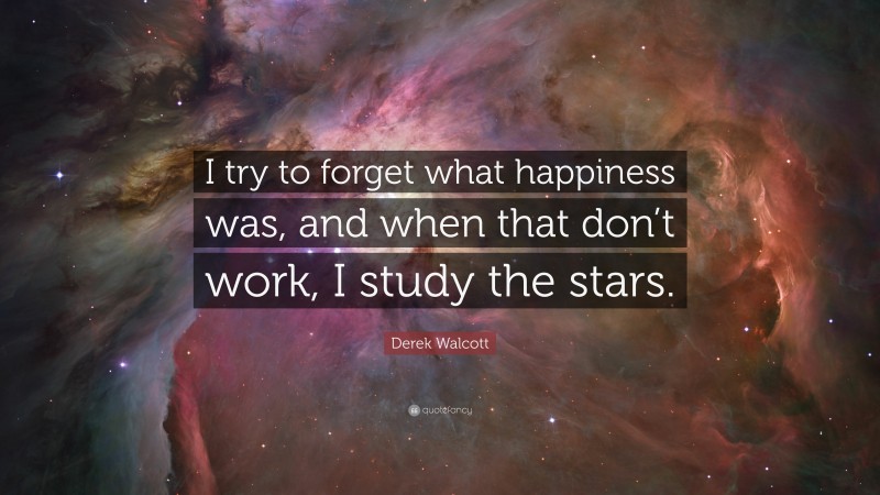 Derek Walcott Quote: “I try to forget what happiness was, and when that don’t work, I study the stars.”