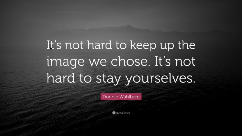 Donnie Wahlberg Quote: “It’s not hard to keep up the image we chose. It’s not hard to stay yourselves.”