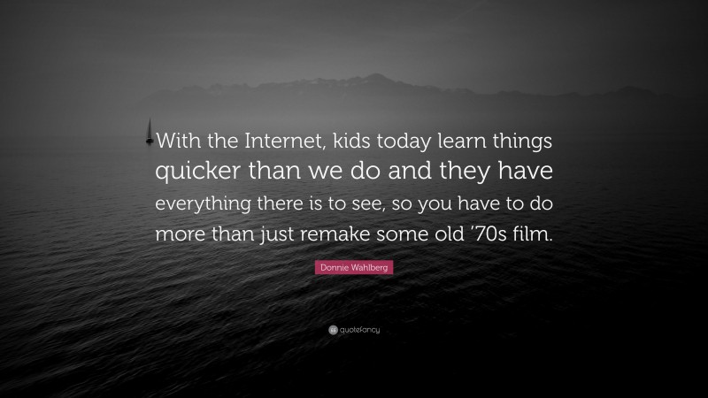 Donnie Wahlberg Quote: “With the Internet, kids today learn things quicker than we do and they have everything there is to see, so you have to do more than just remake some old ’70s film.”