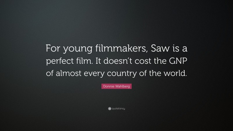 Donnie Wahlberg Quote: “For young filmmakers, Saw is a perfect film. It doesn’t cost the GNP of almost every country of the world.”