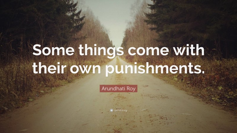 Arundhati Roy Quote: “Some things come with their own punishments.”
