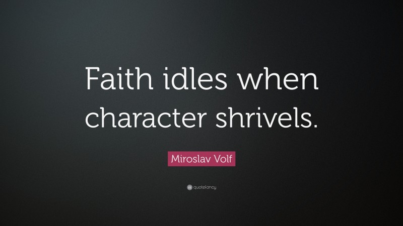 Miroslav Volf Quote: “Faith idles when character shrivels.”