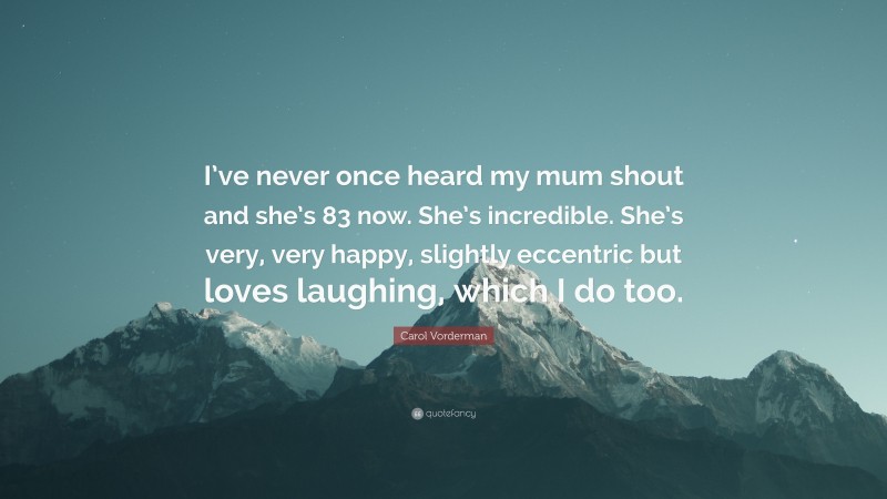 Carol Vorderman Quote: “I’ve never once heard my mum shout and she’s 83 now. She’s incredible. She’s very, very happy, slightly eccentric but loves laughing, which I do too.”