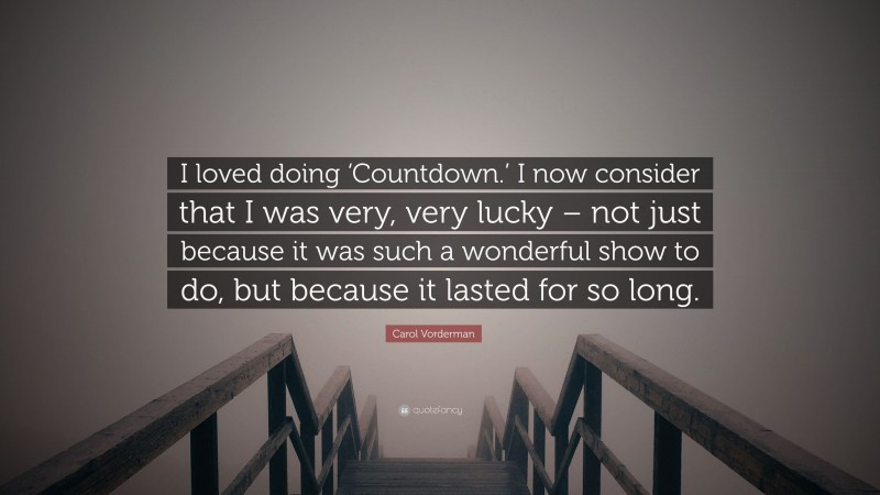 Carol Vorderman Quote: “I loved doing ‘Countdown.’ I now consider that I was very, very lucky – not just because it was such a wonderful show to do, but because it lasted for so long.”
