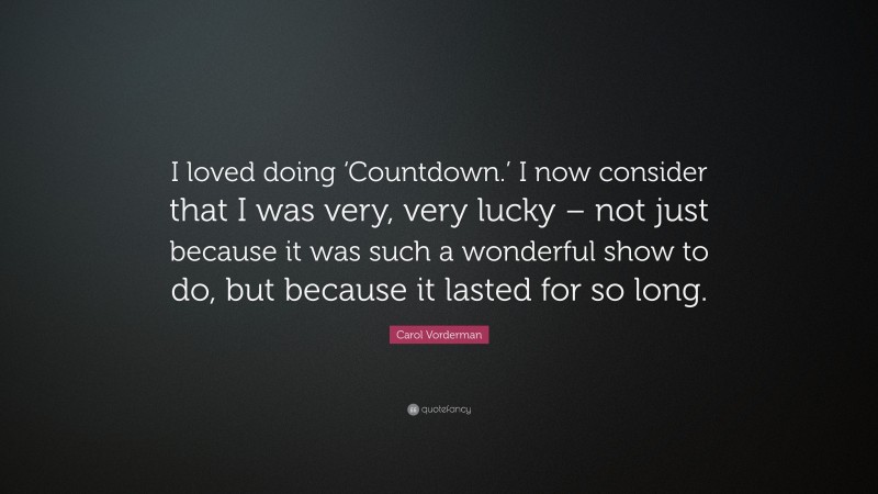 Carol Vorderman Quote: “I loved doing ‘Countdown.’ I now consider that I was very, very lucky – not just because it was such a wonderful show to do, but because it lasted for so long.”