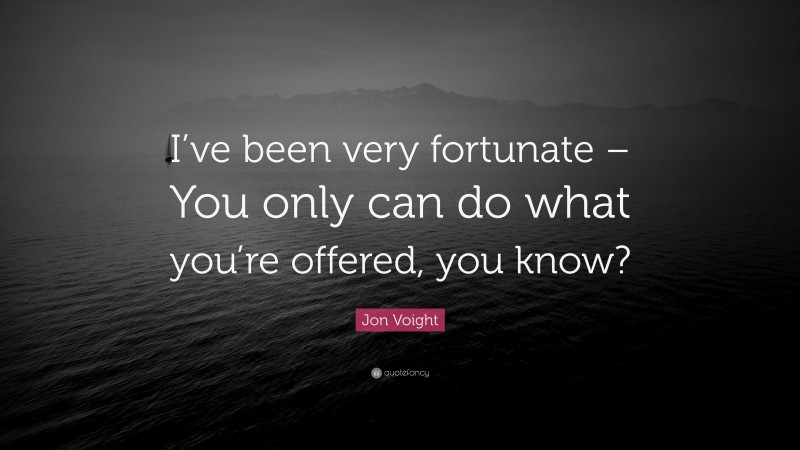 Jon Voight Quote: “I’ve been very fortunate – You only can do what you’re offered, you know?”