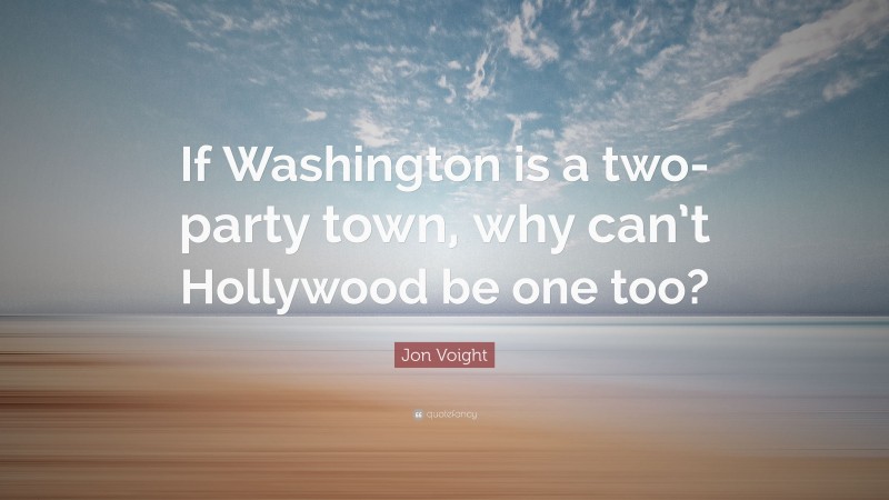 Jon Voight Quote: “If Washington is a two-party town, why can’t Hollywood be one too?”