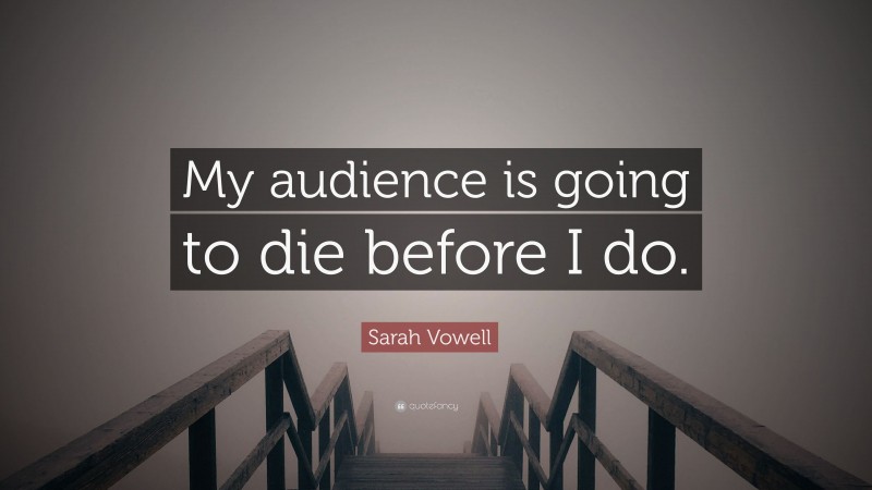 Sarah Vowell Quote: “My audience is going to die before I do.”