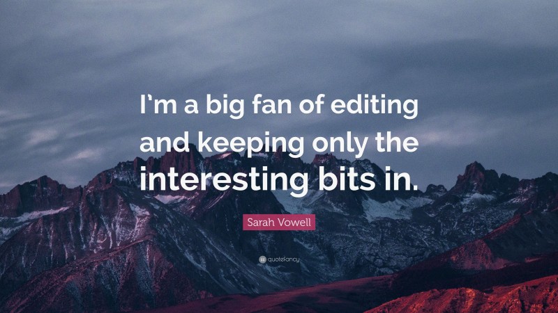 Sarah Vowell Quote: “I’m a big fan of editing and keeping only the interesting bits in.”