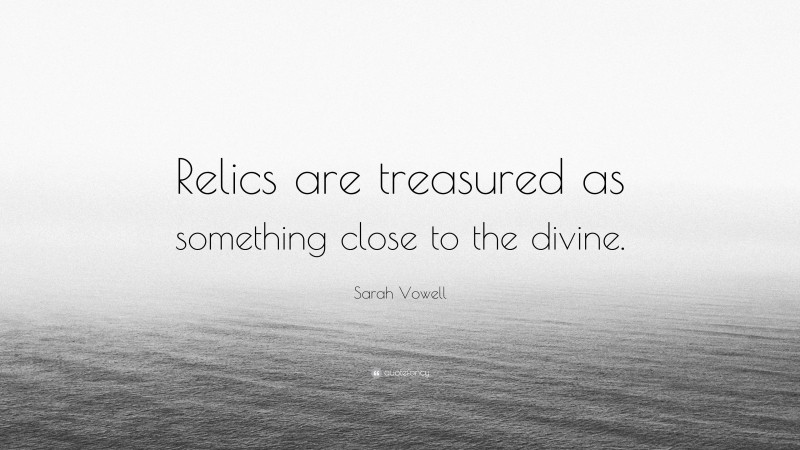Sarah Vowell Quote: “Relics are treasured as something close to the divine.”