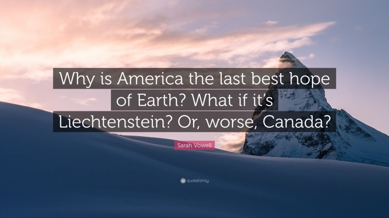 Sarah Vowell Quote: “Why is America the last best hope of Earth? What if it’s Liechtenstein? Or, worse, Canada?”