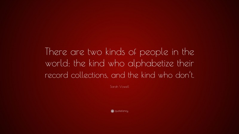 Sarah Vowell Quote: “There are two kinds of people in the world: the kind who alphabetize their record collections, and the kind who don’t.”