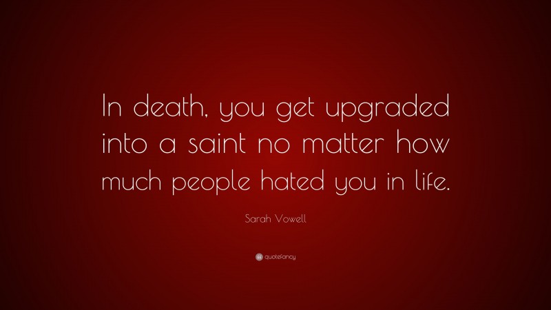 Sarah Vowell Quote: “In death, you get upgraded into a saint no matter how much people hated you in life.”