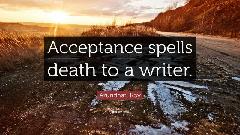 Arundhati Roy Quote: “Acceptance spells death to a writer.”