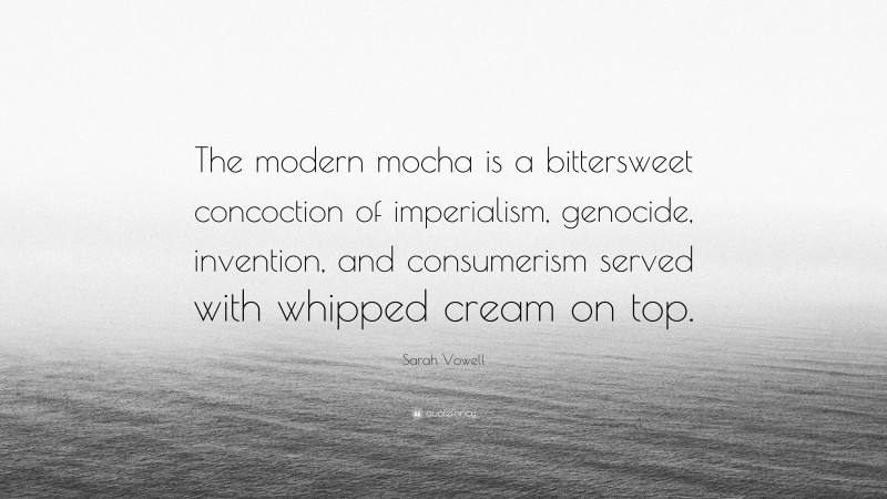 Sarah Vowell Quote: “The modern mocha is a bittersweet concoction of imperialism, genocide, invention, and consumerism served with whipped cream on top.”
