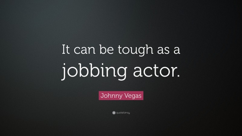 Johnny Vegas Quote: “It can be tough as a jobbing actor.”