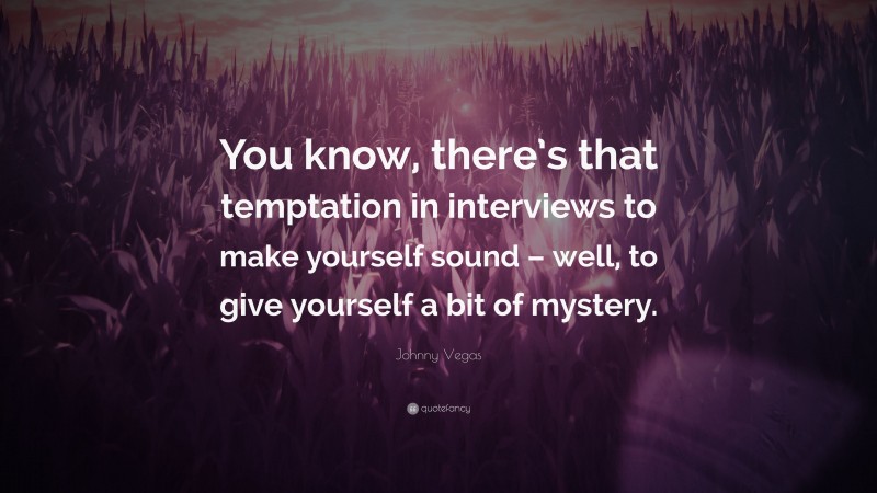 Johnny Vegas Quote: “You know, there’s that temptation in interviews to make yourself sound – well, to give yourself a bit of mystery.”