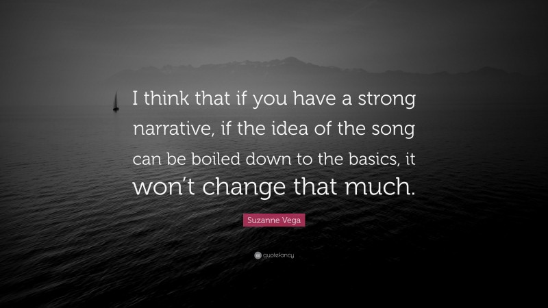 Suzanne Vega Quote: “I think that if you have a strong narrative, if the idea of the song can be boiled down to the basics, it won’t change that much.”