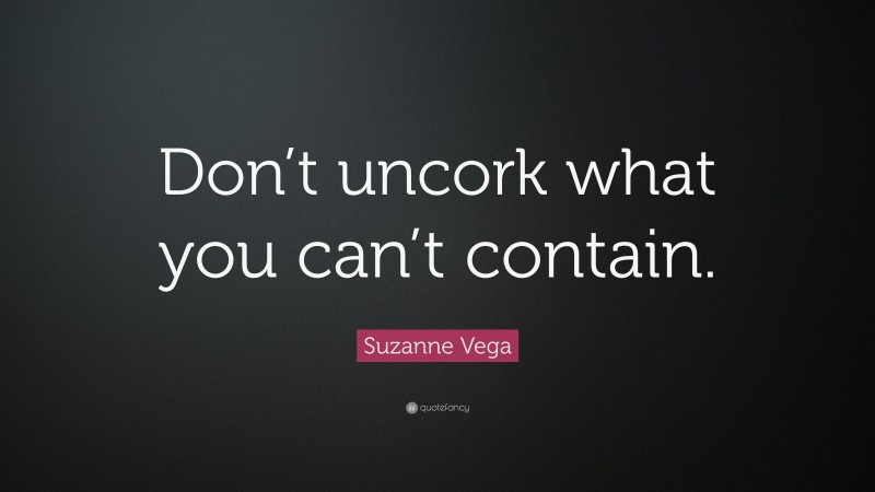 Suzanne Vega Quote: “Don’t uncork what you can’t contain.”